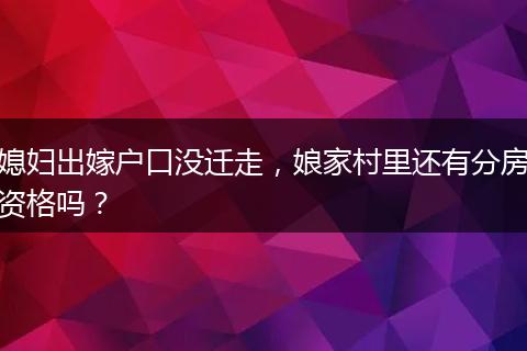 媳妇出嫁户口没迁走，娘家村里还有分房资格吗？
