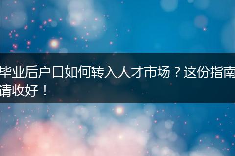 毕业后户口如何转入人才市场？这份指南请收好！