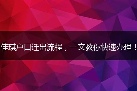 佳琪户口迁出流程，一文教你快速办理！