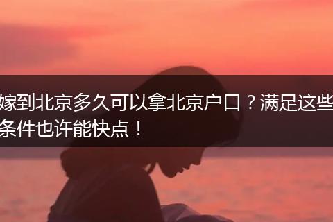 嫁到北京多久可以拿北京户口？满足这些条件也许能快点！