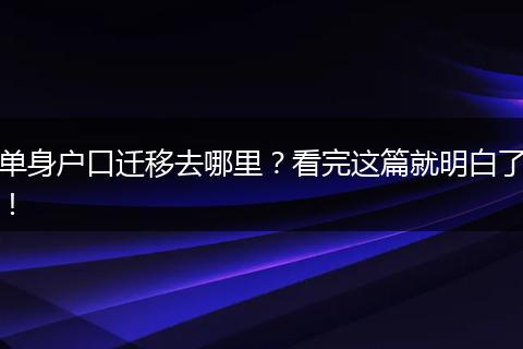 单身户口迁移去哪里？看完这篇就明白了！