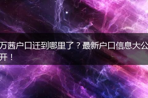 万茜户口迁到哪里了？最新户口信息大公开！