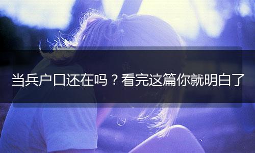 当兵户口还在吗？看完这篇你就明白了
