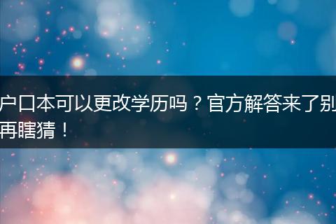 户口本可以更改学历吗？官方解答来了别再瞎猜！