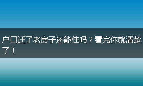 户口迁了老房子还能住吗？看完你就清楚了！