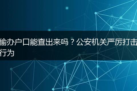 偷办户口能查出来吗？公安机关严厉打击行为