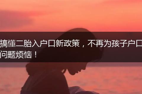 搞懂二胎入户口新政策，不再为孩子户口问题烦恼！