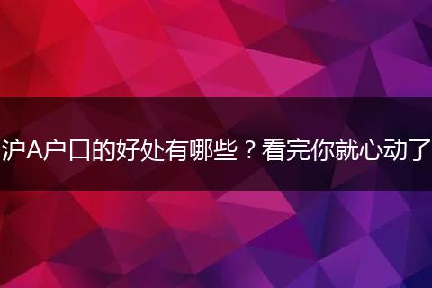 沪A户口的好处有哪些？看完你就心动了