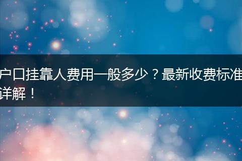 户口挂靠人费用一般多少？最新收费标准详解！