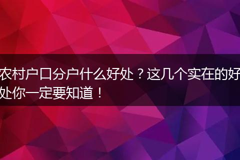 农村户口分户什么好处？这几个实在的好处你一定要知道！