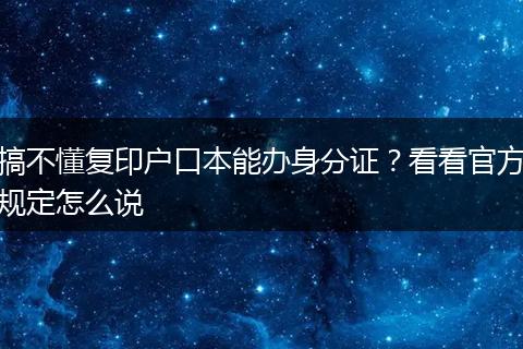 搞不懂复印户口本能办身分证？看看官方规定怎么说