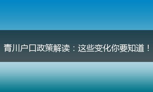 青川户口政策解读：这些变化你要知道！