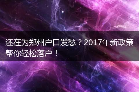 还在为郑州户口发愁？2017年新政策帮你轻松落户！
