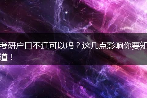考研户口不迁可以吗？这几点影响你要知道！