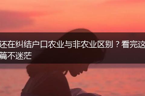 还在纠结户口农业与非农业区别？看完这篇不迷茫