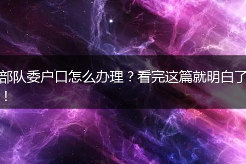 部队委户口怎么办理？看完这篇就明白了！