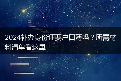 2024补办身份证要户口薄吗？所需材料清单看这里！