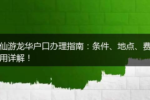 仙游龙华户口办理指南：条件、地点、费用详解！