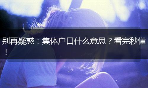 别再疑惑：集体户口什么意思？看完秒懂！
