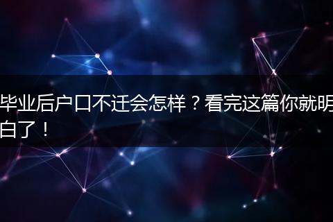 毕业后户口不迁会怎样？看完这篇你就明白了！