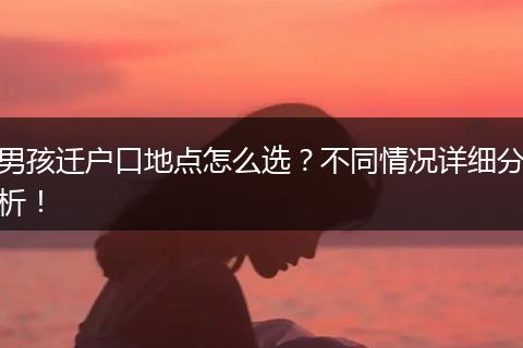男孩迁户口地点怎么选？不同情况详细分析！