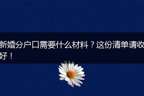 新婚分户口需要什么材料？这份清单请收好！