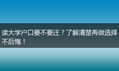 读大学户口要不要迁？了解清楚再做选择不后悔！