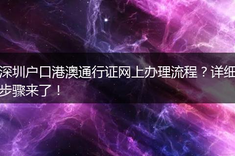 深圳户口港澳通行证网上办理流程？详细步骤来了！
