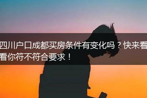 四川户口成都买房条件有变化吗？快来看看你符不符合要求！
