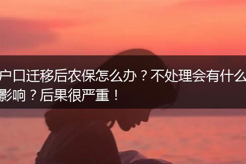 户口迁移后农保怎么办？不处理会有什么影响？后果很严重！