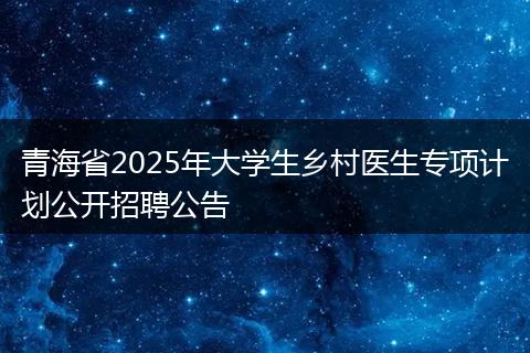 青海省2025年大学生乡村医生专项计划公开招聘公告