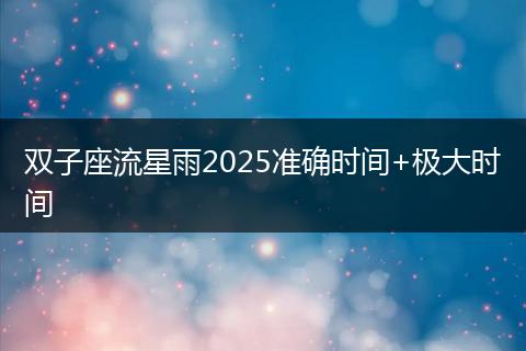 双子座流星雨2025准确时间+极大时间