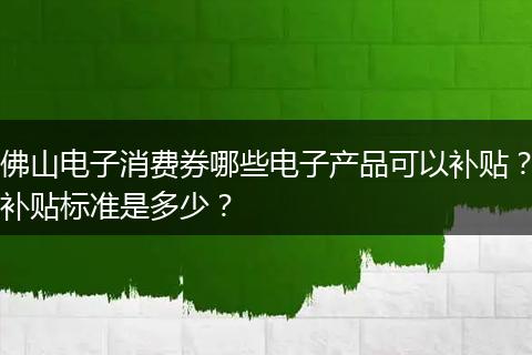 佛山电子消费券哪些电子产品可以补贴？补贴标准是多少？