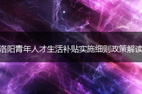 洛阳青年人才生活补贴实施细则政策解读