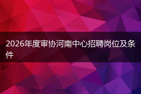 2026年度审协河南中心招聘岗位及条件