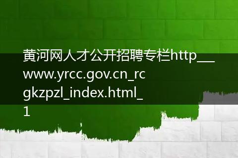 黄河网人才公开招聘专栏http___www.yrcc.gov.cn_rcgkzpzl_index.html_1