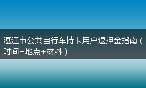 湛江市公共自行车持卡用户退押金指南（时间+地点+材料）