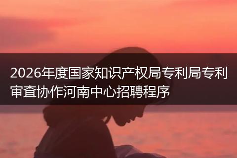 2026年度国家知识产权局专利局专利审查协作河南中心招聘程序