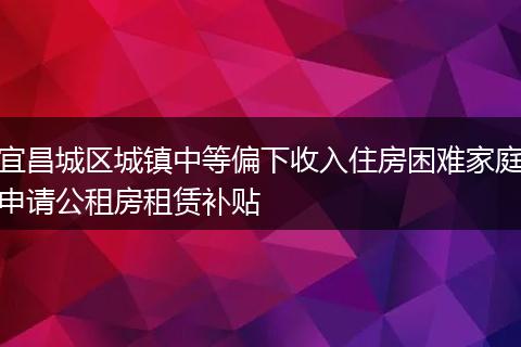 宜昌城区城镇中等偏下收入住房困难家庭申请公租房租赁补贴