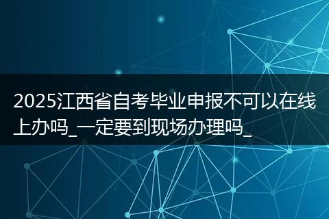 2025江西省自考毕业申报不可以在线上办吗_一定要到现场办理吗_