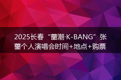 2025长春“蔷潮·K-BANG”张蔷个人演唱会时间+地点+购票