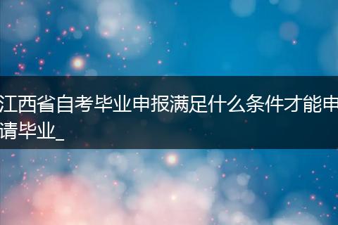 江西省自考毕业申报满足什么条件才能申请毕业_
