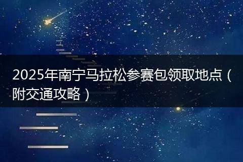 2025年南宁马拉松参赛包领取地点（附交通攻略）