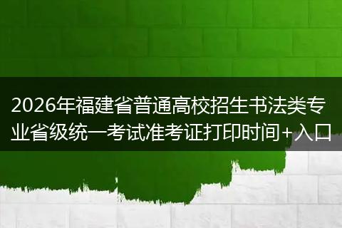 2026年福建省普通高校招生书法类专业省级统一考试准考证打印时间+入口