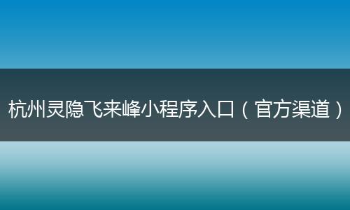 杭州灵隐飞来峰小程序入口（官方渠道）