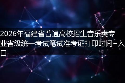 2026年福建省普通高校招生音乐类专业省级统一考试笔试准考证打印时间+入口