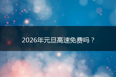 2026年元旦高速免费吗？