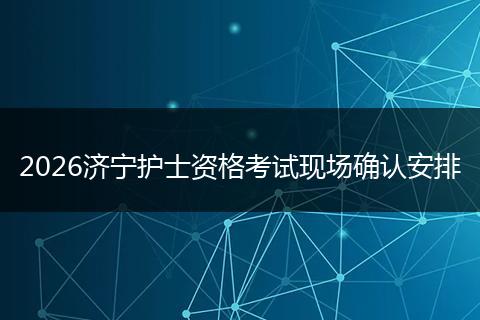 2026济宁护士资格考试现场确认安排