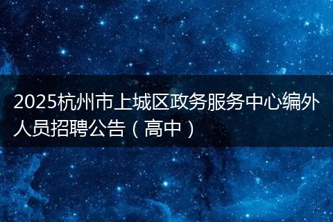 2025杭州市上城区政务服务中心编外人员招聘公告（高中）