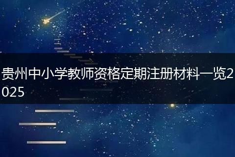 贵州中小学教师资格定期注册材料一览2025